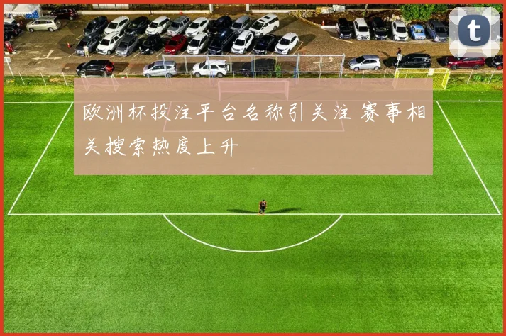 欧洲杯投注平台名称引关注 赛事相关搜索热度上升
