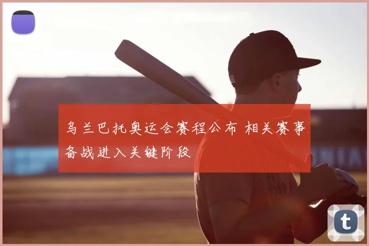 乌兰巴托奥运会赛程公布 相关赛事备战进入关键阶段