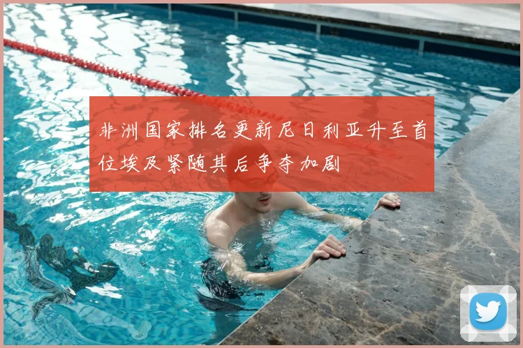 非洲国家排名更新尼日利亚升至首位埃及紧随其后争夺加剧