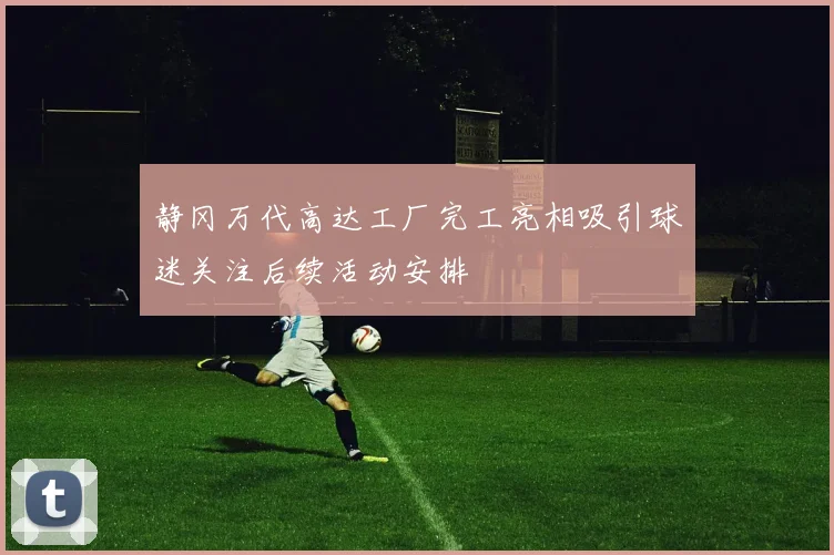 静冈万代高达工厂完工亮相吸引球迷关注后续活动安排