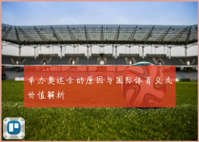 举办奥运会的原因与国际体育交流价值解析