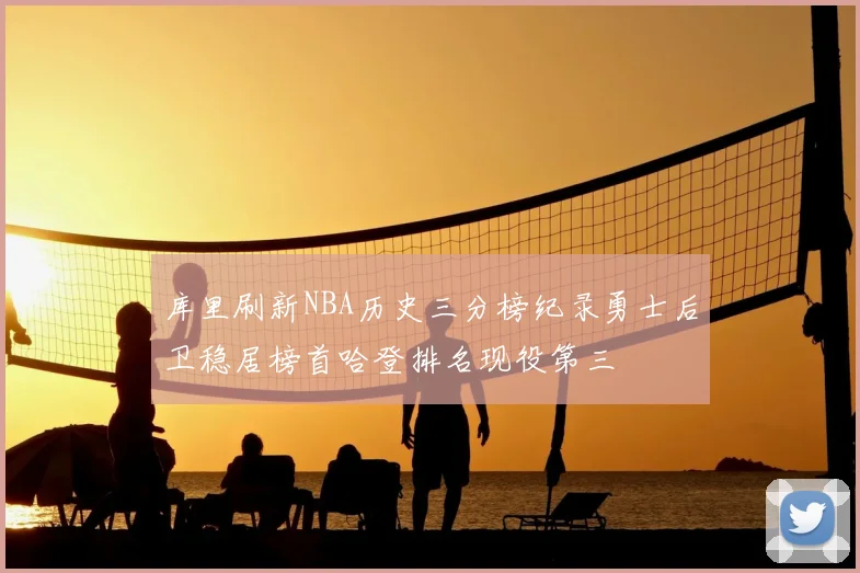 库里刷新NBA历史三分榜纪录勇士后卫稳居榜首哈登排名现役第三