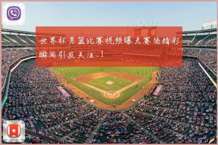世界杯男篮比赛视频曝光赛场精彩瞬间引发关注_1
