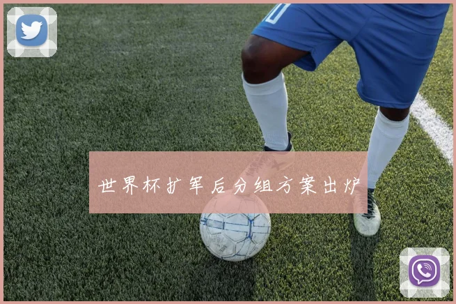 世界杯扩军后分组方案出炉