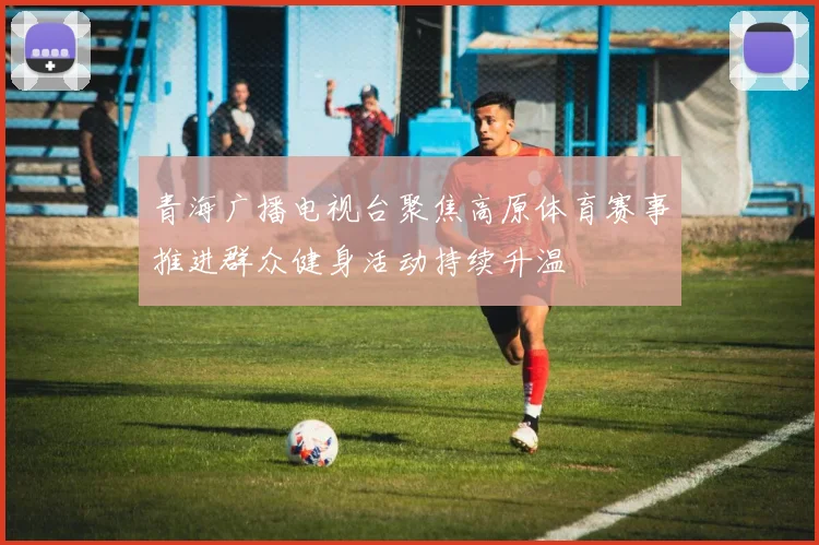 青海广播电视台聚焦高原体育赛事推进群众健身活动持续升温