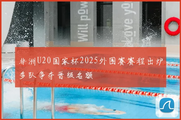 非洲U20国家杯2025外围赛赛程出炉多队争夺晋级名额