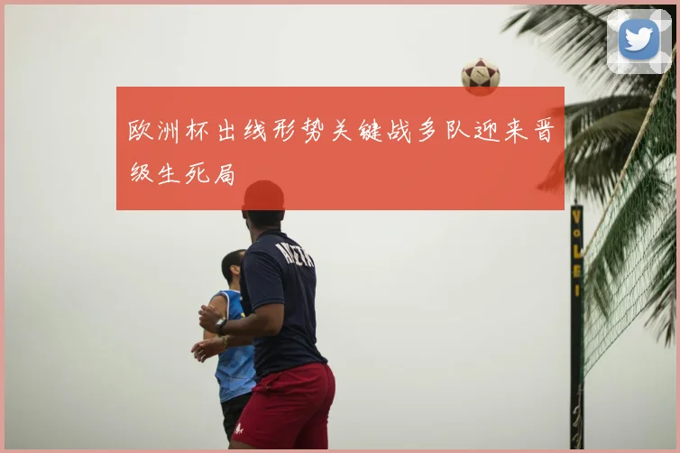 欧洲杯出线形势关键战多队迎来晋级生死局