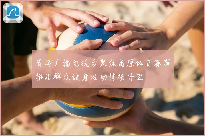 青海广播电视台聚焦高原体育赛事推进群众健身活动持续升温
