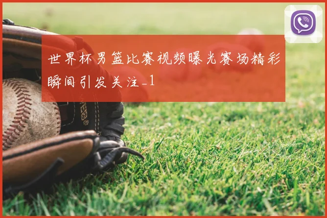 世界杯男篮比赛视频曝光赛场精彩瞬间引发关注_1