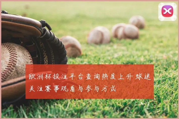 欧洲杯投注平台查询热度上升 球迷关注赛事观看与参与方式