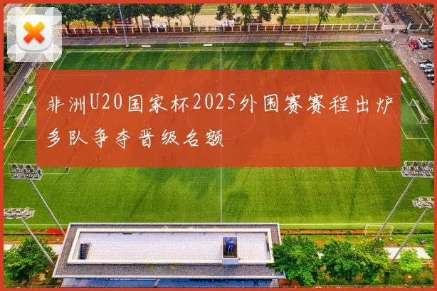 非洲U20国家杯2025外围赛赛程出炉多队争夺晋级名额