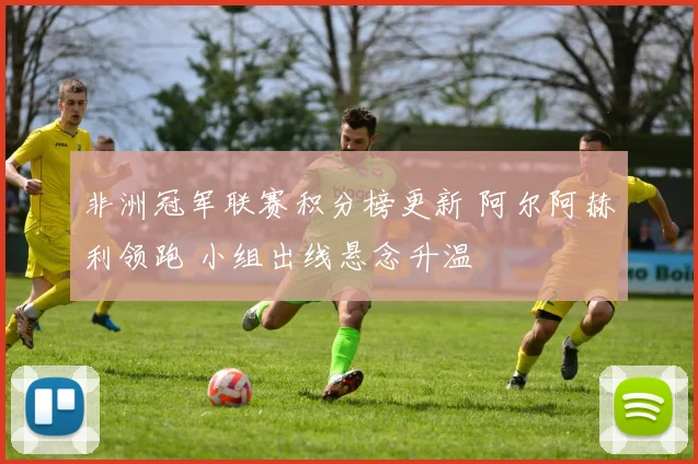 非洲冠军联赛积分榜更新 阿尔阿赫利领跑 小组出线悬念升温