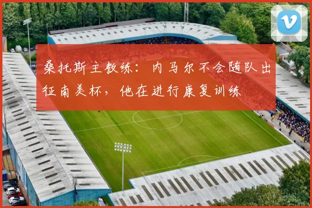 桑托斯主教练:内马尔不会随队出征南美杯,他在进行康复训练