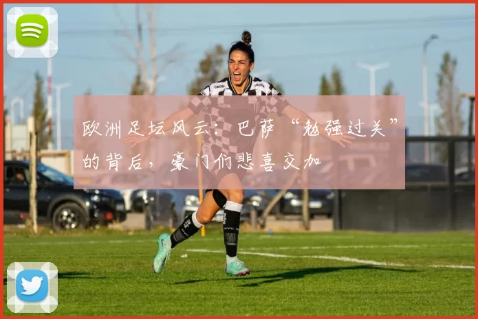 欧洲足坛风云：巴萨“勉强过关”的背后，豪门们悲喜交加