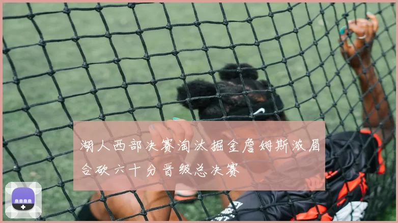 湖人西部决赛淘汰掘金詹姆斯浓眉合砍六十分晋级总决赛