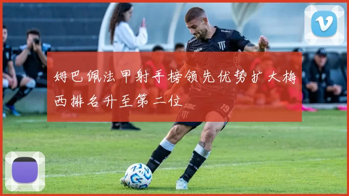 姆巴佩法甲射手榜领先优势扩大梅西排名升至第二位