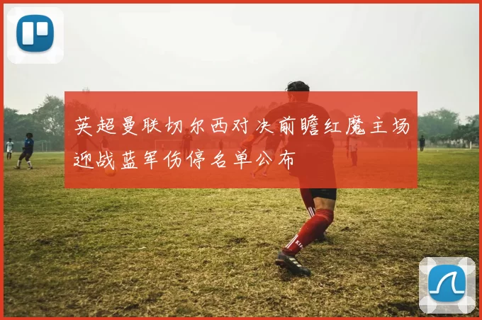 英超曼联切尔西对决前瞻红魔主场迎战蓝军伤停名单公布