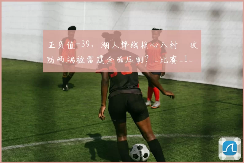 正负值-39，湖人锋线核心八村塁攻防两端被雷霆全面压制？_比赛_1_NBA