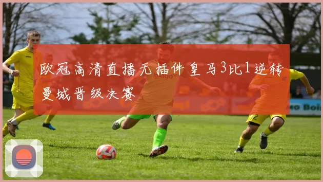 欧冠高清直播无插件皇马3比1逆转曼城晋级决赛
