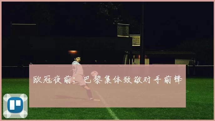 欧冠夜前：巴黎集体致敬对手前锋