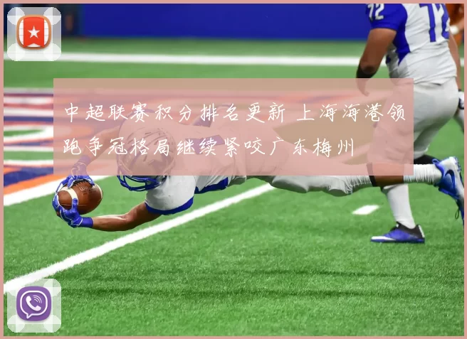 中超联赛积分排名更新 上海海港领跑争冠格局继续紧咬广东梅州